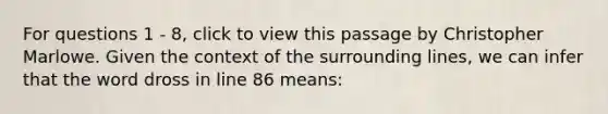 For questions 1 - 8, click to view this passage by Christopher Marlowe. Given the context of the surrounding lines, we can infer that the word dross in line 86 means: