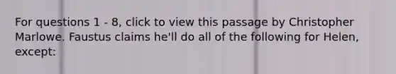 For questions 1 - 8, click to view this passage by Christopher Marlowe. Faustus claims he'll do all of the following for Helen, except: