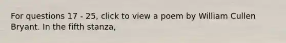 For questions 17 - 25, click to view a poem by William Cullen Bryant. In the fifth stanza,