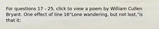 For questions 17 - 25, click to view a poem by William Cullen Bryant. One effect of line 16"Lone wandering, but not lost,"is that it: