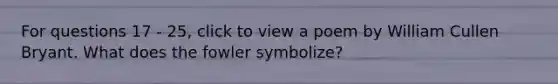 For questions 17 - 25, click to view a poem by William Cullen Bryant. What does the fowler symbolize?