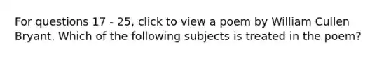 For questions 17 - 25, click to view a poem by William Cullen Bryant. Which of the following subjects is treated in the poem?