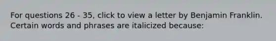 For questions 26 - 35, click to view a letter by Benjamin Franklin. Certain words and phrases are italicized because: