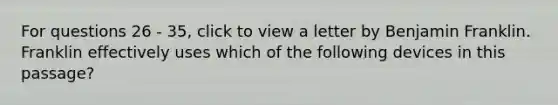 For questions 26 - 35, click to view a letter by Benjamin Franklin. Franklin effectively uses which of the following devices in this passage?