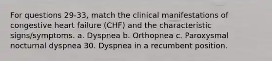 For questions 29-33, match the clinical manifestations of congestive heart failure (CHF) and the characteristic signs/symptoms. a. Dyspnea b. Orthopnea c. Paroxysmal nocturnal dyspnea 30. Dyspnea in a recumbent position.