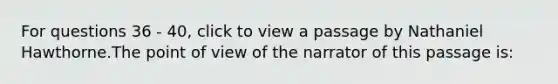 For questions 36 - 40, click to view a passage by Nathaniel Hawthorne.The point of view of the narrator of this passage is: