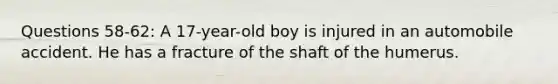 Questions 58-62: A 17-year-old boy is injured in an automobile accident. He has a fracture of the shaft of the humerus.