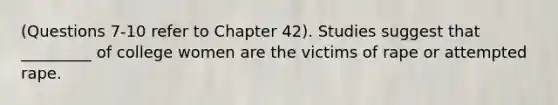 (Questions 7-10 refer to Chapter 42). Studies suggest that _________ of college women are the victims of rape or attempted rape.