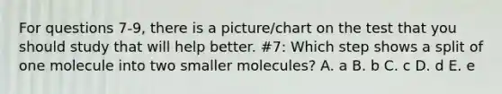 For questions 7-9, there is a picture/chart on the test that you should study that will help better. #7: Which step shows a split of one molecule into two smaller molecules? A. a B. b C. c D. d E. e