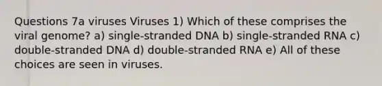 Questions 7a viruses Viruses 1) Which of these comprises the viral genome? a) single-stranded DNA b) single-stranded RNA c) double-stranded DNA d) double-stranded RNA e) All of these choices are seen in viruses.