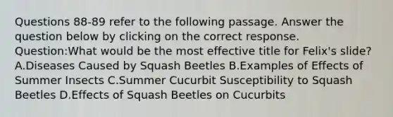 Questions 88-89 refer to the following passage. Answer the question below by clicking on the correct response. Question:What would be the most effective title for Felix's slide? A.Diseases Caused by Squash Beetles B.Examples of Effects of Summer Insects C.Summer Cucurbit Susceptibility to Squash Beetles D.Effects of Squash Beetles on Cucurbits