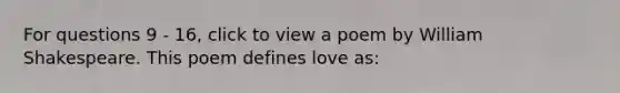 For questions 9 - 16, click to view a poem by William Shakespeare. This poem defines love as: