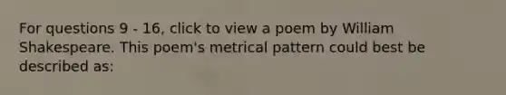 For questions 9 - 16, click to view a poem by William Shakespeare. This poem's metrical pattern could best be described as: