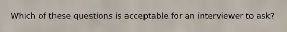 Which of these questions is acceptable for an interviewer to ask?