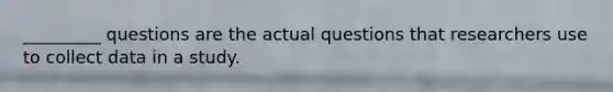 _________ questions are the actual questions that researchers use to collect data in a study.