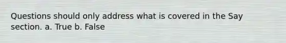 Questions should only address what is covered in the Say section. a. True b. False