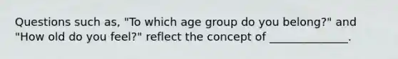 Questions such as, "To which age group do you belong?" and "How old do you feel?" reflect the concept of ______________.