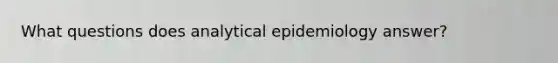 What questions does analytical epidemiology answer?