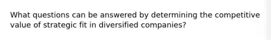 What questions can be answered by determining the competitive value of strategic fit in diversified companies?
