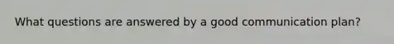 What questions are answered by a good communication plan?