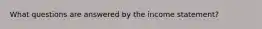 What questions are answered by the income statement?