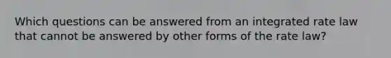 Which questions can be answered from an integrated rate law that cannot be answered by other forms of the rate law?