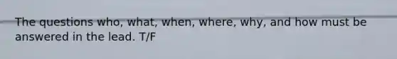 The questions who, what, when, where, why, and how must be answered in the lead. T/F