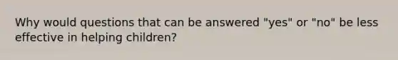 Why would questions that can be answered "yes" or "no" be less effective in helping children?