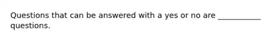 Questions that can be answered with a yes or no are ___________ questions.