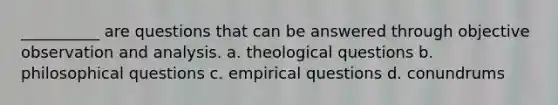 __________ are questions that can be answered through objective observation and analysis. a. theological questions b. philosophical questions c. empirical questions d. conundrums