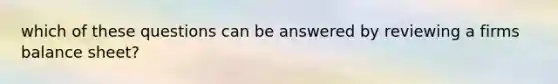 which of these questions can be answered by reviewing a firms balance sheet?