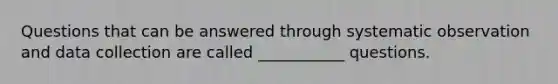 Questions that can be answered through systematic observation and data collection are called ___________ questions.
