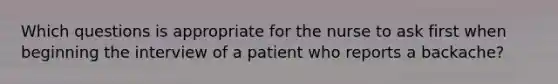 Which questions is appropriate for the nurse to ask first when beginning the interview of a patient who reports a backache?