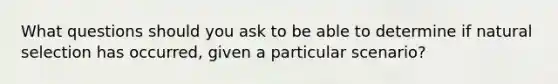 What questions should you ask to be able to determine if natural selection has occurred, given a particular scenario?