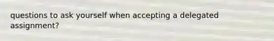 questions to ask yourself when accepting a delegated assignment?