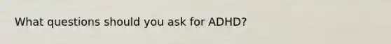 What questions should you ask for ADHD?