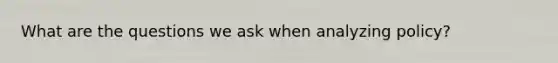 What are the questions we ask when analyzing policy?