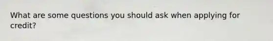 What are some questions you should ask when applying for credit?