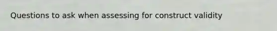 Questions to ask when assessing for construct validity