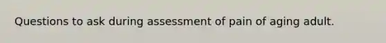 Questions to ask during assessment of pain of aging adult.