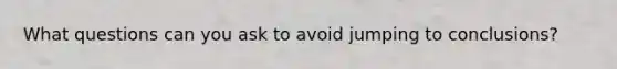 What questions can you ask to avoid jumping to conclusions?