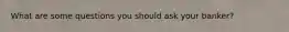 What are some questions you should ask your banker?