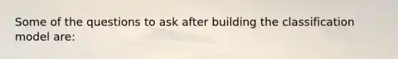 Some of the questions to ask after building the classification model are: