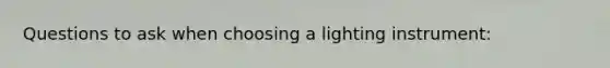 Questions to ask when choosing a lighting instrument: