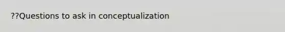 ??Questions to ask in conceptualization