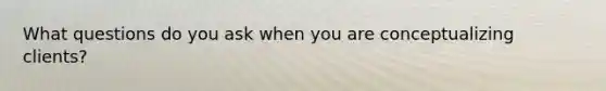 What questions do you ask when you are conceptualizing clients?