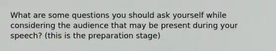 What are some questions you should ask yourself while considering the audience that may be present during your speech? (this is the preparation stage)