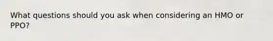 What questions should you ask when considering an HMO or PPO?