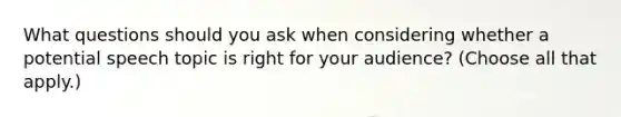 What questions should you ask when considering whether a potential speech topic is right for your audience? (Choose all that apply.)