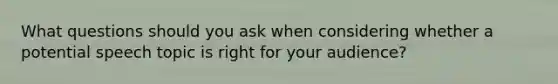 What questions should you ask when considering whether a potential speech topic is right for your audience?